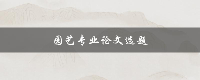 园艺专业论文选题(如何选择适合的研究方向)