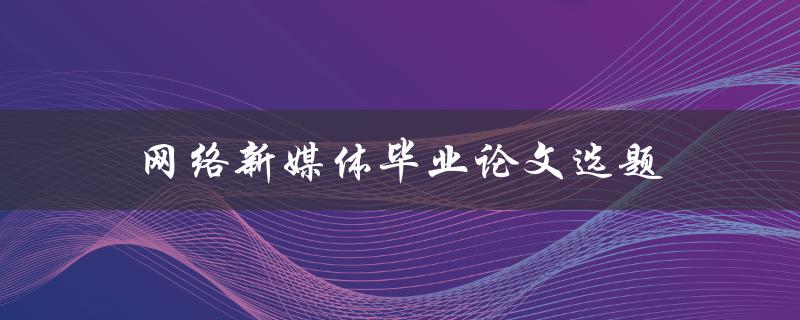 网络新媒体毕业论文选题(如何选择适合的研究方向)
