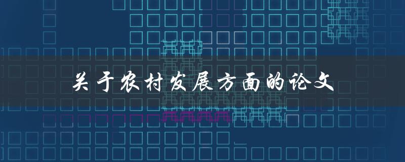 关于农村发展方面的论文(如何探索乡村振兴新路径)