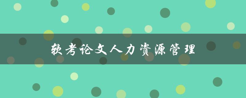 软考论文人力资源管理(如何撰写高质量论文)