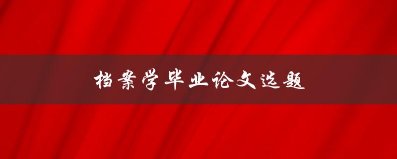 档案学毕业论文选题(如何选择适合自己的研究方向)