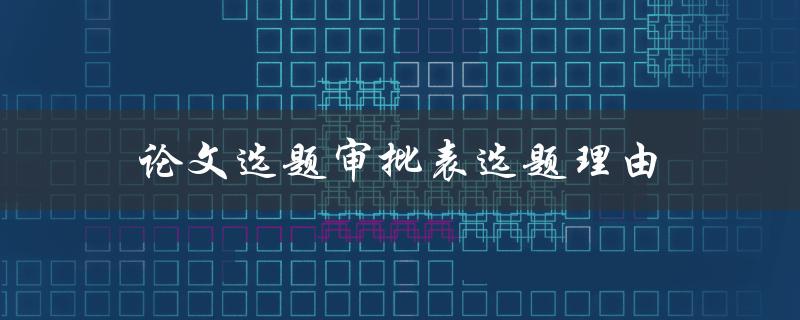 论文选题审批表选题理由(如何写得有说服力)