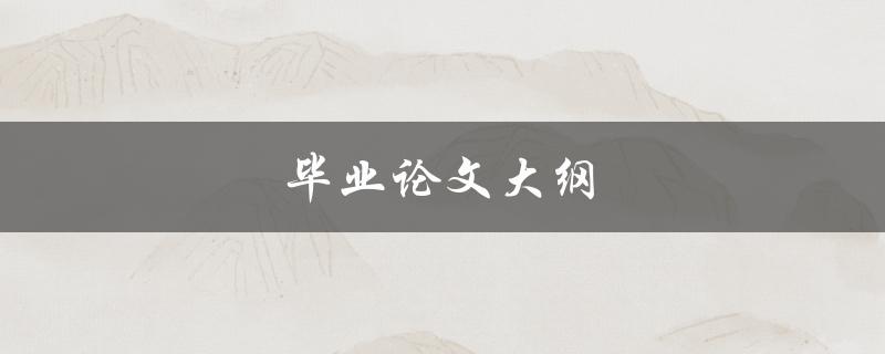 毕业论文大纲(如何编写一个完善的指导框架)