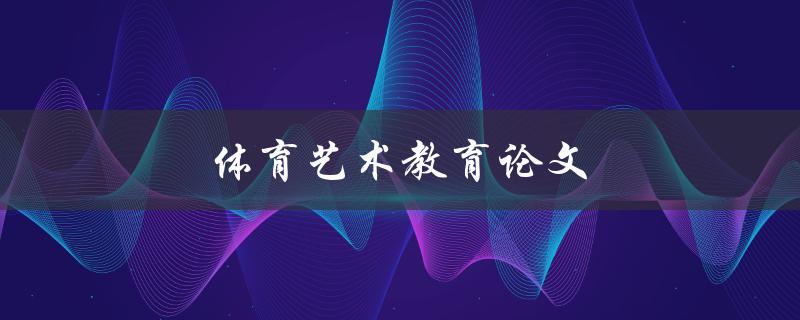 体育艺术教育论文(如何将体育与艺术相结合进行教育研究)