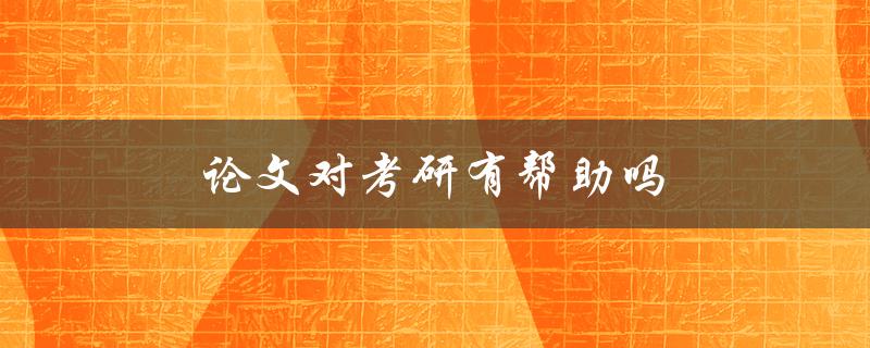 论文对考研有帮助吗(如何利用论文提升考研竞争力)