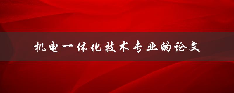 你如何撰写一篇关于机电一体化技术专业的论文