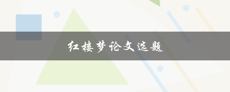 红楼梦论文选题(哪些主题最具研究价值)
