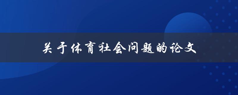 关于体育社会问题的论文(如何探讨体育在社会中的角色和影响)