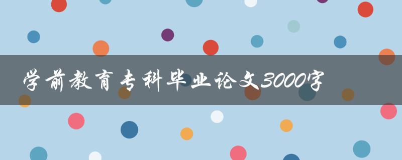 学前教育专科毕业论文3000字如何写