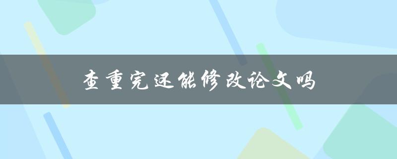 查重完还能修改论文吗