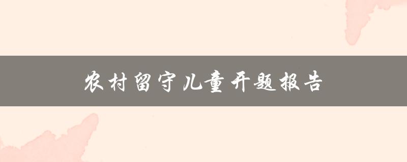 农村留守儿童开题报告(如何解决留守儿童问题)