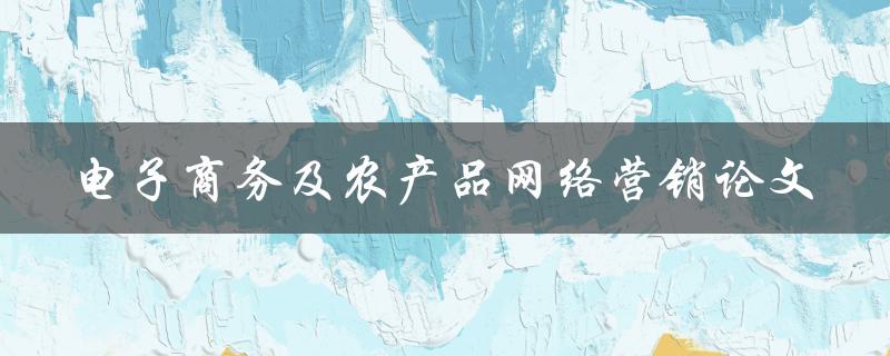 如何实现农产品网络营销的电子商务模式？——电子商务及农产品网络营销论文