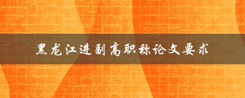 黑龙江进副高职称论文要求