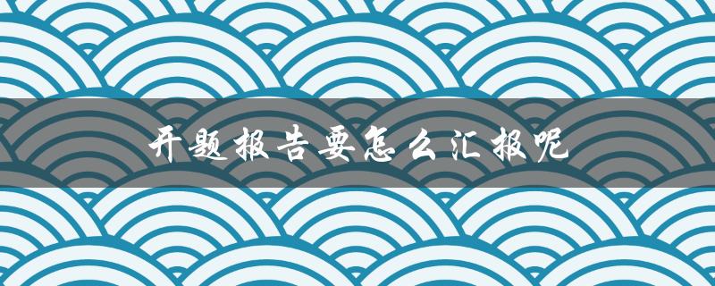 开题报告要怎么汇报呢(详细步骤解析)
