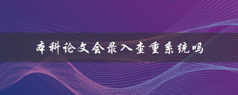 本科论文会录入查重系统吗 本科论文会录入查重系统吗