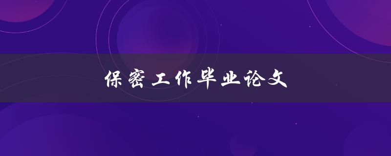 保密工作毕业论文(如何确保信息安全与保密性)
