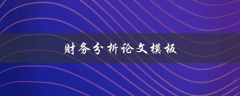 财务分析论文模板(如何快速上手并写出高质量论文)