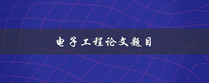 电子工程论文题目(如何选择合适的研究方向)