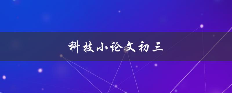 科技小论文初三(如何写出一篇优秀的科技小论文)
