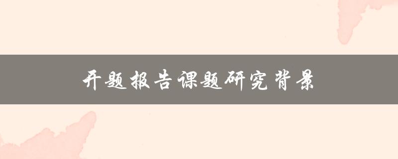 开题报告课题研究背景(为什么要关注研究背景？)