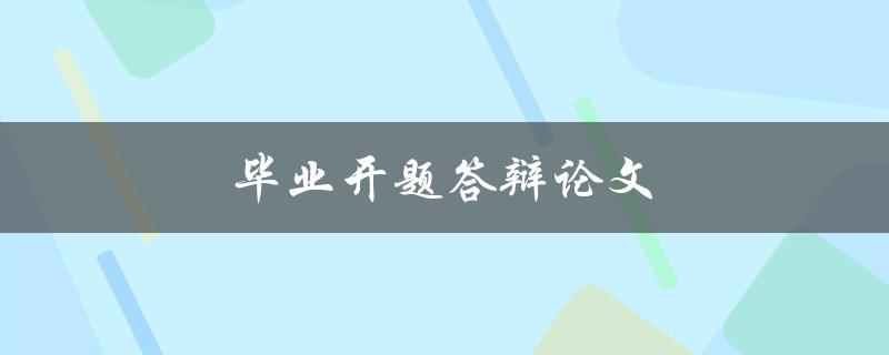毕业开题答辩论文(如何顺利进行答辩并取得好成绩)