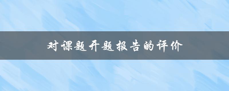 对课题开题报告的评价(如何评判一个优秀的开题报告)