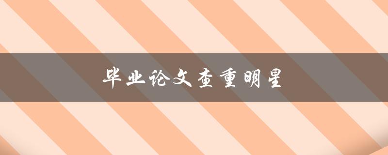 毕业论文查重明星(有哪些值得信赖的工具推荐？)