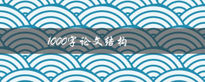 1000字论文结构(如何合理划分篇章结构)