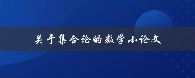 关于集合论的数学小论文(如何理解集合的基本概念和运算规则)