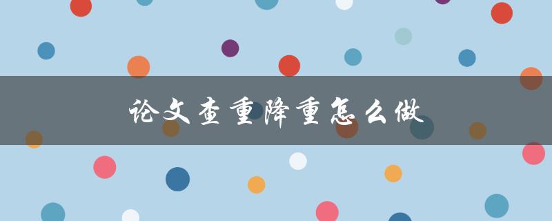 论文查重降重怎么做(有哪些有效的方法和技巧)