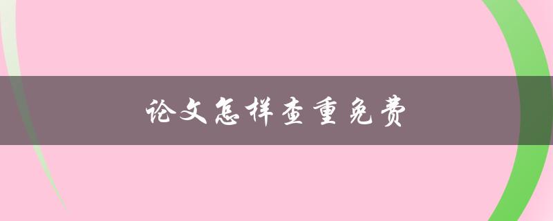 论文怎样查重免费(有哪些好用的免费查重工具)