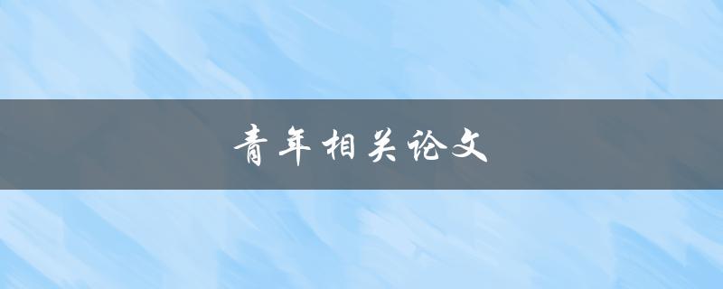 青年相关论文(如何选择适合青年研究的主题)