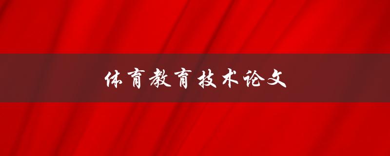 体育教育技术论文(如何运用技术推动体育教育的发展)