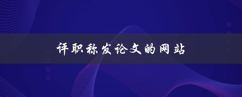 评职称发论文的网站(有哪些可信赖的选择)
