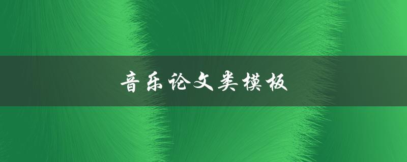 音乐论文类模板(如何写出高质量的音乐论文)