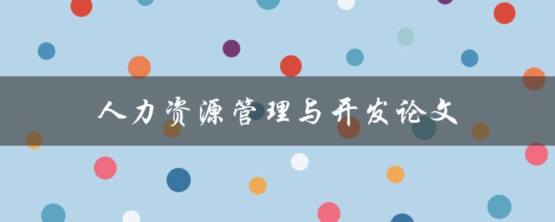 人力资源管理与开发论文(如何选择研究方向与方法)