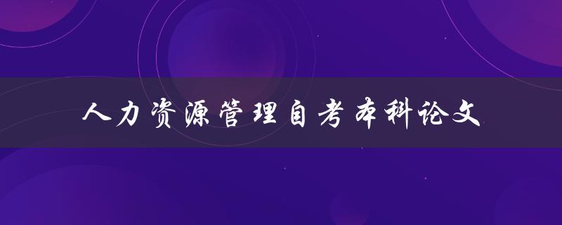 如何进行人力资源管理自考本科论文的撰写