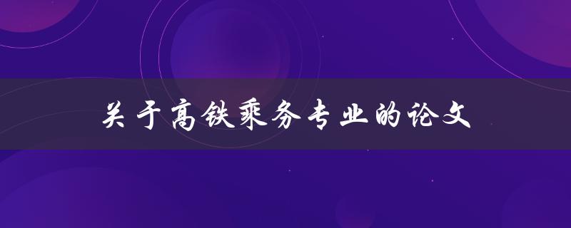 关于高铁乘务专业的论文(如何提高乘务员的服务质量)