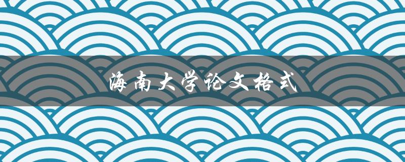 海南大学论文格式(如何正确编排论文格式)