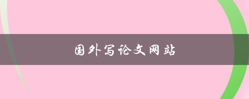 国外写论文网站(有哪些值得推荐的平台)