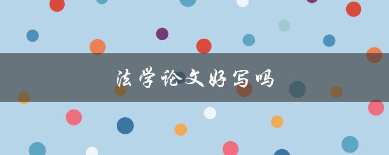 法学论文好写吗(有哪些写作技巧和注意事项)