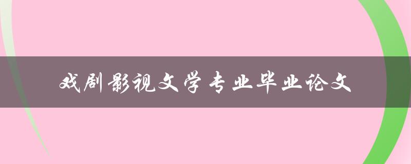 如何撰写一篇高质量的戏剧影视文学专业毕业论文