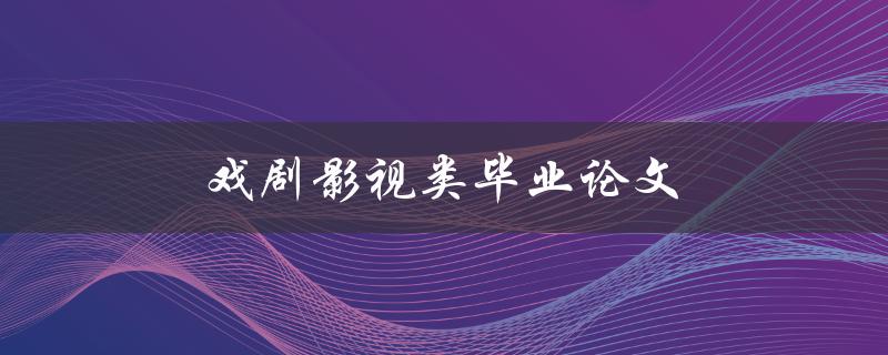 戏剧影视类毕业论文(如何选取研究课题和撰写方法)