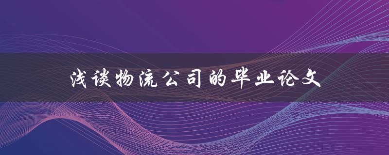 浅谈物流公司的毕业论文(该如何选题和研究方向)