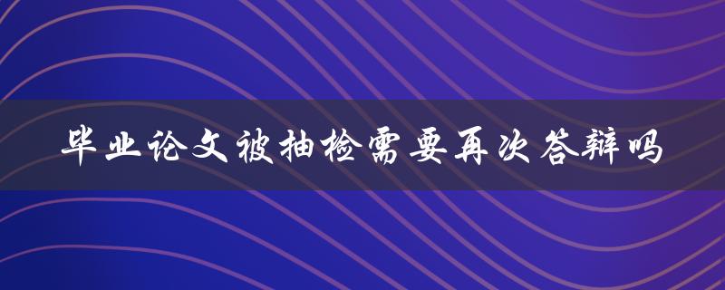 毕业论文被抽检需要再次答辩吗