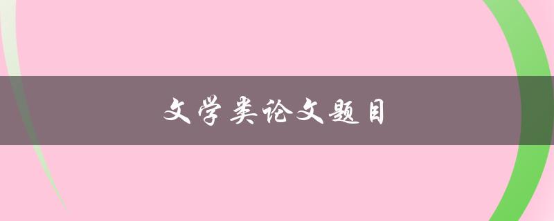 文学类论文题目(如何选取研究主题并撰写高质量论文)