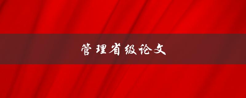管理省级论文(有哪些必备技巧和注意事项)