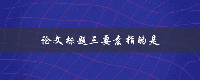 论文标题三要素指的是什么？(详解标题的构成要素)