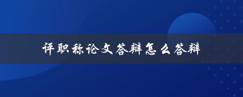 评职称论文答辩怎么答辩(应该注意哪些问题)