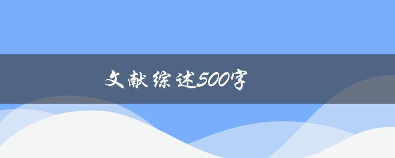文献综述500字(如何撰写一篇简明扼要的文献综述)